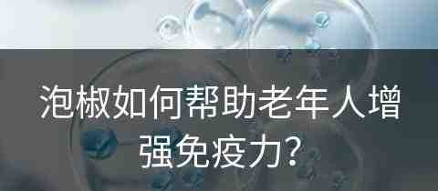 泡椒如何帮助老年人增强免疫力？